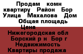 Продам 2-комн. квартиру › Район ­ Бор › Улица ­ Махалова › Дом ­ 22 › Общая площадь ­ 42 › Цена ­ 2 850 000 - Нижегородская обл., Борский р-н, Бор г. Недвижимость » Квартиры продажа   